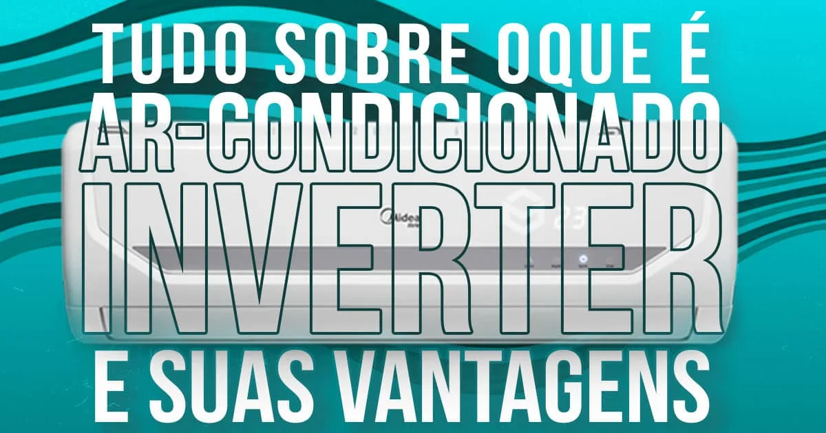 Tudo sobre o que é ar condicionado inverter e suas vantagens